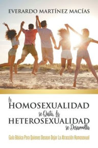 Title: La Homosexualidad se Quita, la Heterosexualidad se Desarrolla: Guía Básica Para Quienes Desean Dejar La Atracción Homosexual, Author: Everardo Martínez Macías