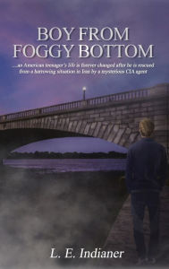 Title: Boy from Foggy Bottom: an American teenager's life is forever changed after he is rescued from a harrowing situation in Iran by a mysterious CIA agent, Author: L. E. Indianer