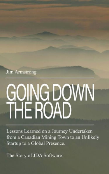 Going Down the Road: Lessons learned on a journey undertaken from a Canadian mining town to an unlikely startup to a global presence. The Story of JDA Software.