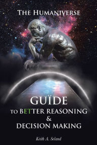 Title: The Humaniverse Guide To Better Reasoning and Decision Making, Author: Keith A. Seland