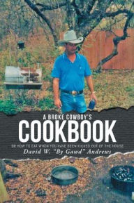 Title: A Broke Cowboy's Cookbook: Or How to Eat When You Have Been Kicked Out of the House, Author: David W by Gawd Andrews