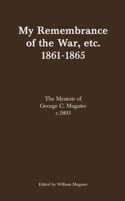 My Remembrance of The War, etc. 1861-1865: Memoir George C. Maguire c.1893