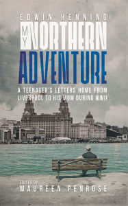 Title: My Northern Adventure: A Teenager's Letters Home from Liverpool to His Mom During WWII, Author: Edwin Henning