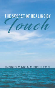 Title: The Secret of Healing by Touch, Author: Ingrid Maria Middleton