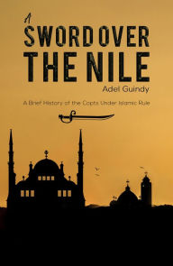 Title: A Sword Over the Nile: A Brief History of the Copts Under Islamic Rule: A Brief History of the Copts Under Islamic Rule, Author: Adel Guindy