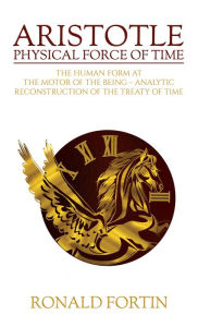 Title: Aristotle: Physical Force of Time: The Human Form at the Motor of the Being - Analytic Reconstruction of the Treaty of Time, Author: Ronald Fortin