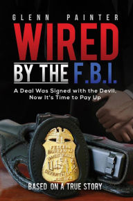 Title: Wired by the F.B.I.: A Deal Was Signed with the Devil, Now It's Time to Pay Up, Author: Glenn Painter