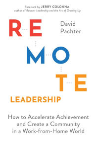 Remote Leadership: How to Accelerate Achievement and Create a Community in a Work-from-Home World
