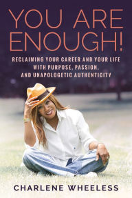 Title: You Are Enough! Reclaiming Your Career and Your Life with Purpose, Passion, and Unapologetic Authenticity, Author: Charlene Wheeless