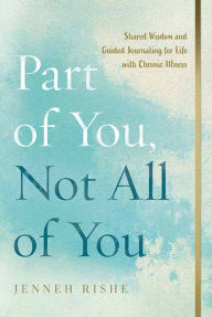 Title: Part of You, Not All of You: Shared Wisdom and Guided Journaling for Life with Chronic Illness, Author: Jenneh Rishe