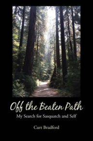 Title: Off the Beaten Path: My Search for Sasquatch and Self, Author: Curt Bradford