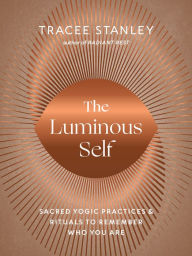 Title: The Luminous Self: Sacred Yogic Practices and Rituals to Remember Who You Are, Author: Tracee Stanley