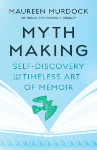 Title: Mythmaking: Self-Discovery and the Timeless Art of Memoir, Author: Maureen Murdock