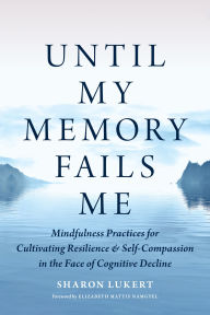 Title: Until My Memory Fails Me: Mindfulness Practices for Cultivating Resilience and Self-Compassion in the Face of Cognitive Decline, Author: Sharon Lukert