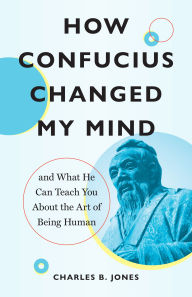 Title: How Confucius Changed My Mind: And What He Can Teach You about the Art of Being Human, Author: Charles B. Jones