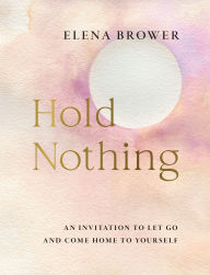 Title: Hold Nothing: An Invitation to Let Go and Come Home to Yourself, Author: Elena Brower