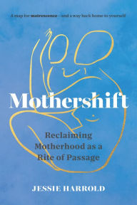 Title: Mothershift: Reclaiming Motherhood as a Rite of Passage, Author: Jessie Harrold