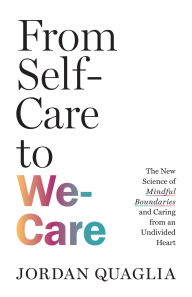 Title: From Self-Care to We-Care: The New Science of Mindful Boundaries and Caring from an Undivided Heart, Author: Jordan Quaglia