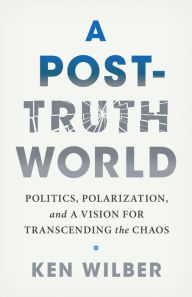 Title: A Post-Truth World: Politics, Polarization, and a Vision for Transcending the Chaos, Author: Ken Wilber