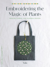 Title: Embroidering the Magic of Plants: Healing Flower, Leaf, and Herbal Designs, Author: Yula