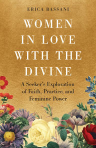 Title: Women in Love with the Divine: A Seeker's Exploration of Faith, Practice, and Feminine Power, Author: Erica Bassani