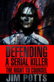 Title: Defending A Serial Killer: The Right To Counsel, Author: Jim Potts JD