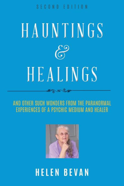 Hauntings and Healings: Other Such Wonders From The Paranormal Experiences Of A Psychic, Medium Healer