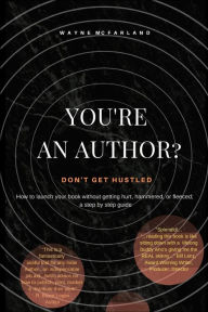 Title: You're An Author? Don't Get Hustled.: How to launch your book without getting hurt, hammered, or fleeced; a step by step guide, Author: Wayne D. McFarland