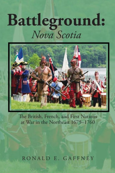 Battleground: Nova Scotia: the British, French, and First Nations at War Northeast 1675-1760