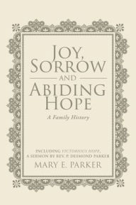 Title: Joy, Sorrow and Abiding Hope (A Family History): Including Victorious Hope, a sermon by Rev. P. Desmond Parker, Author: Mary E Parker