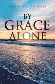 Title: By Grace Alone, Author: Thomas J. Roberts