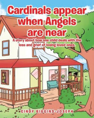 Title: Cardinals appear when Angels are near: A story about how one child deals with the loss and grief of losing loved ones., Author: Cindy Biggins-Joseph