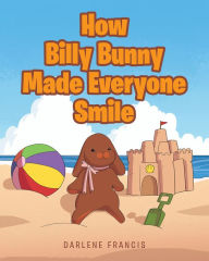 Title: How Billy Bunny Made Everyone Smile, Author: Darlene Francis