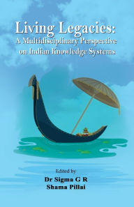 Title: Living Legacies: A Multidisciplinary Perspective on Indian Knowledge Systems, Author: Sigma G R