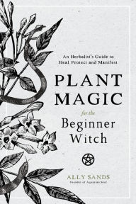 Google books pdf download online Plant Magic for the Beginner Witch: An Herbalist's Guide to Heal, Protect and Manifest 9781645670032 by Ally Sands (English Edition)