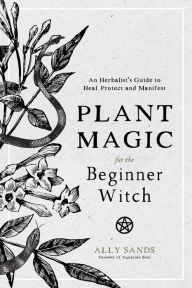 Google free books download pdf Plant Magic for the Beginner Witch: An Herbalist's Guide to Heal, Protect and Manifest