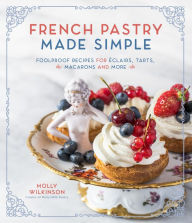 French Pastry Made Simple: Foolproof Recipes for Eclairs, Tarts, Macarons and More