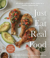 Title: Just Eat Real Food: 30-Minute Nutrient-Dense Meals for a Healthy, Balanced Life, Author: Caitlin Greene