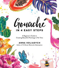 Title: Gouache in 4 Easy Steps: A Beginner's Guide to Creating Beautiful Paintings in No Time, Author: Anna Koliadych
