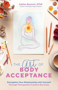 Free ebooks downloadable pdf The Art of Body Acceptance: Strengthen Your Relationship with Yourself Through Therapeutic Creative Exercises 9781645672715 by Ashlee Bennett PDF RTF iBook
