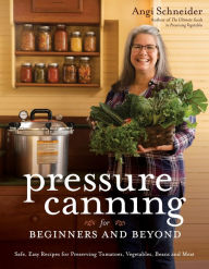 Title: Pressure Canning for Beginners and Beyond: Safe, Easy Recipes for Preserving Tomatoes, Vegetables, Beans and Meat, Author: Angi Schneider