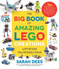 Title: The Big Book of Amazing LEGO Creations with Bricks You Already Have: 75+ Brand-New Vehicles, Robots, Dragons, Castles, Games and Other Projects for Endless Creative Play, Author: Sarah Dees