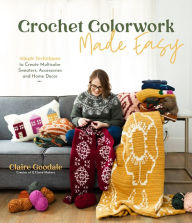 Title: Crochet Colorwork Made Easy: Simple Techniques to Create Multicolor Sweaters, Accessories and Home Decor, Author: Claire Goodale