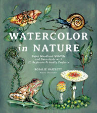 Title: Watercolor in Nature: Paint Woodland Wildlife and Botanicals with 20 Beginner-Friendly Projects, Author: Rosalie Haizlett