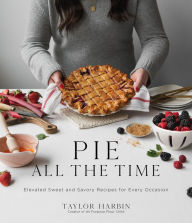 Title: Pie All the Time: Elevated Sweet and Savory Recipes for Every Occasion, Author: Taylor Harbin