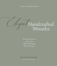 Title: Elegant Handcrafted Wreaths: Make Faux Flowers Come Alive With Breathtaking, Natural Designs, Author: Stephanie Petrak