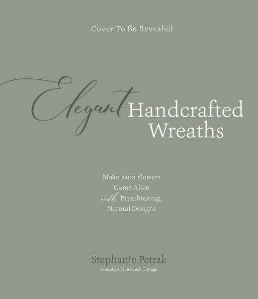 Elegant Handcrafted Wreaths: Make Faux Flowers Come Alive With Breathtaking, Natural Designs