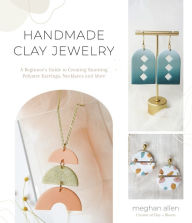 Title: Handmade Clay Jewelry: A Beginner's Guide to Creating Stunning Polymer Earrings, Necklaces and More, Author: Meghan Allen