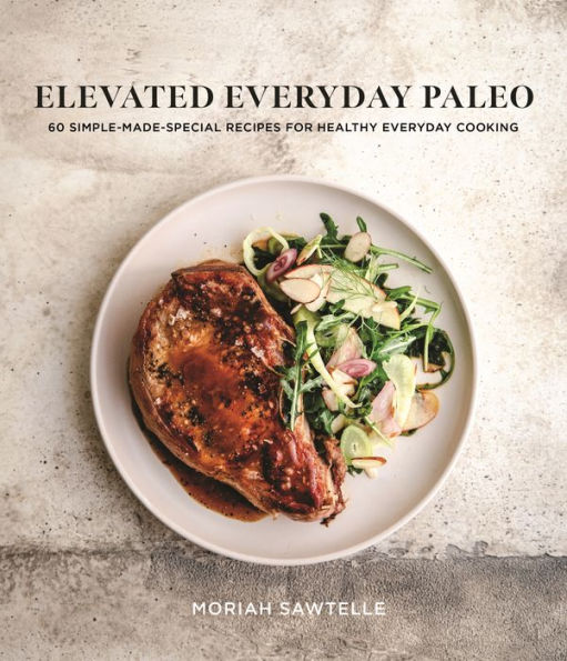 Elevated Everyday Paleo: 60 Simple-Made-Special Recipes for Healthy Cooking