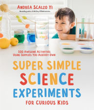 Title: Super Simple Science Experiments for Curious Kids: 100 Awesome Activities Using Supplies You Already Own, Author: Andrea Scalzo Yi